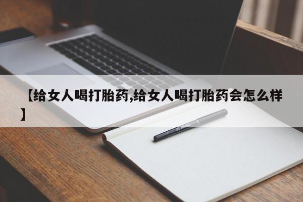 私人打胎药微信,【给女人喝打胎药,给女人喝打胎药会怎么样】