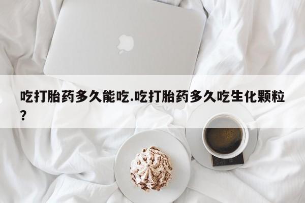 私人打胎药微信,吃打胎药多久能吃.吃打胎药多久吃生化颗粒?