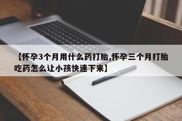 私人打胎药微信,【怀孕3个月用什么药打胎,怀孕三个月打胎吃药怎么让小孩快速下来】
