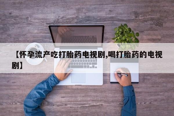 私人打胎药微信,【怀孕流产吃打胎药电视剧,喝打胎药的电视剧】