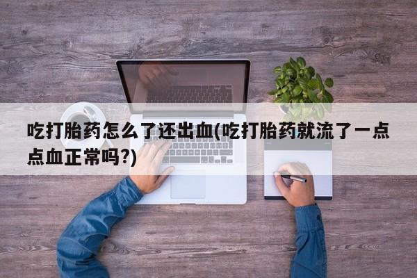 私人打胎药微信,吃打胎药怎么了还出血(吃打胎药就流了一点点血正常吗?)