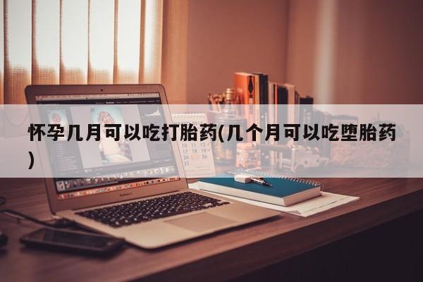 私人打胎药微信,怀孕几月可以吃打胎药(几个月可以吃堕胎药)