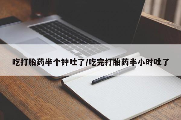 私人打胎药微信,吃打胎药半个钟吐了/吃完打胎药半小时吐了