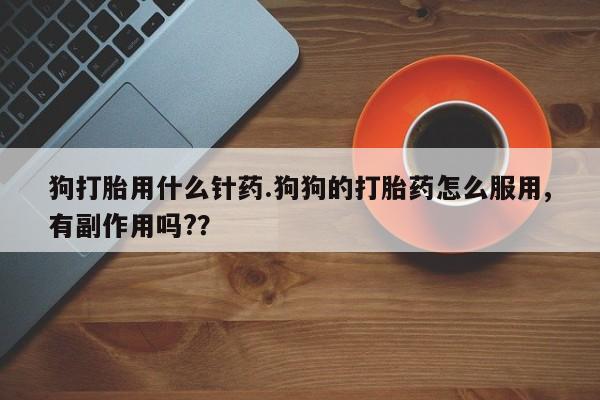 私人打胎药微信,狗打胎用什么针药.狗狗的打胎药怎么服用,有副作用吗??