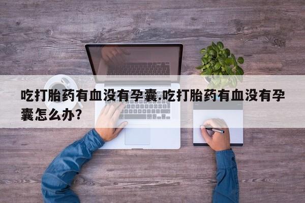 私人打胎药微信,吃打胎药有血没有孕囊.吃打胎药有血没有孕囊怎么办?