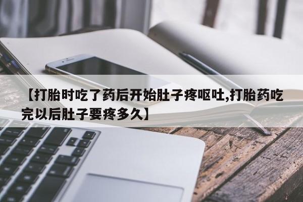 私人打胎药微信,【打胎时吃了药后开始肚子疼呕吐,打胎药吃完以后肚子要疼多久】