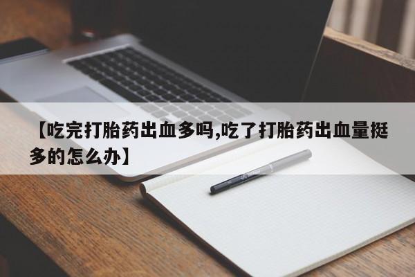 私人打胎药微信,【吃完打胎药出血多吗,吃了打胎药出血量挺多的怎么办】