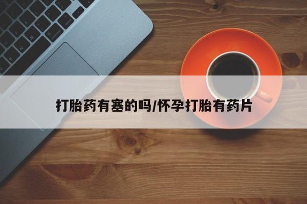 私人打胎药微信，打胎药有塞的吗/怀孕打胎有药片