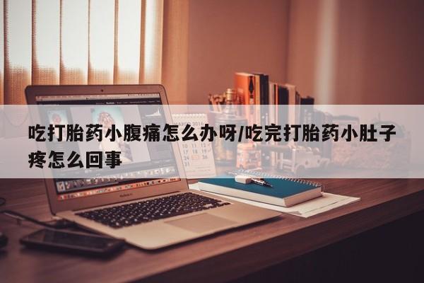私人打胎药微信，吃打胎药小腹痛怎么办呀/吃完打胎药小肚子疼怎么回事