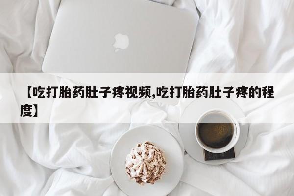 私人打胎药微信，【吃打胎药肚子疼视频,吃打胎药肚子疼的程度】