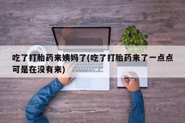 私人打胎药微信，吃了打胎药来姨妈了(吃了打胎药来了一点点可是在没有来)