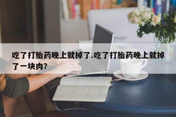 私人打胎药微信，吃了打胎药晚上就掉了.吃了打胎药晚上就掉了一块肉？